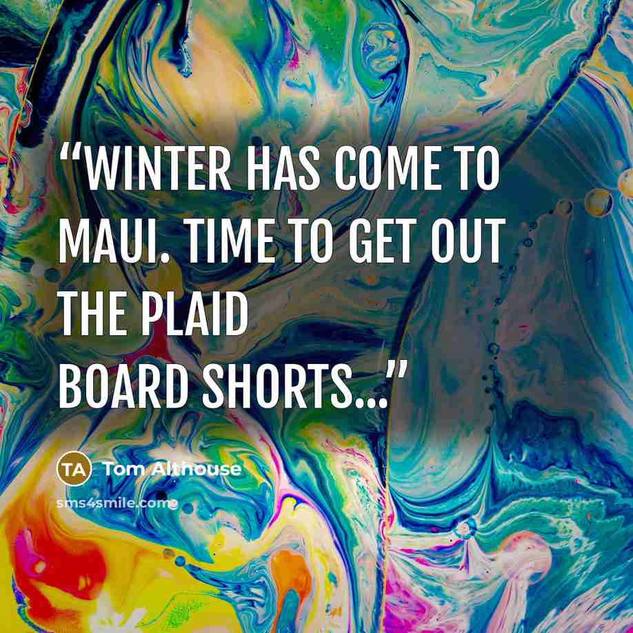 “Winter has come to Maui. Time to get out the plaid board shorts...” quote by Tom Althouse