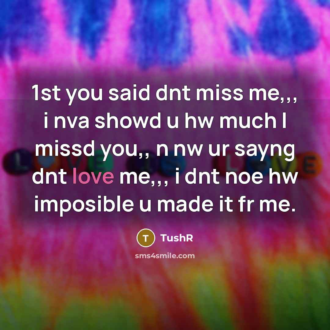 “1st you said dnt miss me,,, i nva showd u hw much I missd you,, n nw ur sayng dnt love me,,, i dnt noe hw imposible u made it fr me.” quote by TushR
