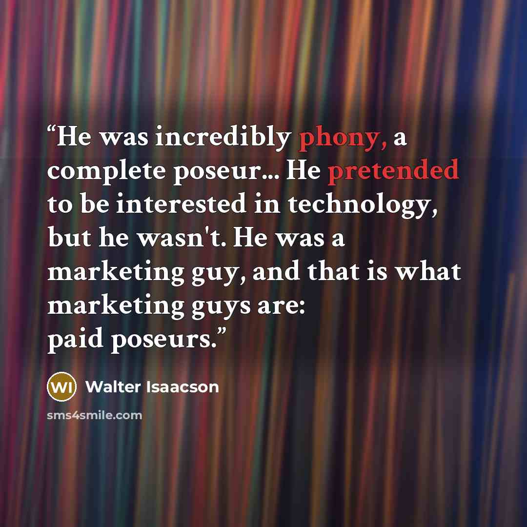 “He was incredibly phony, a complete poseur... He pretended to be interested in technology, but he wasn't. He was a marketing guy, and that is what marketing guys are: paid poseurs.” quote by Walter Isaacson