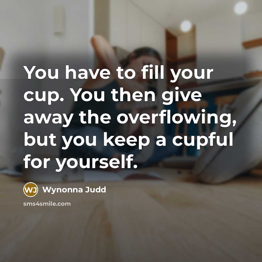 “You have to fill your cup. You then give away…” quote by Wynonna Judd