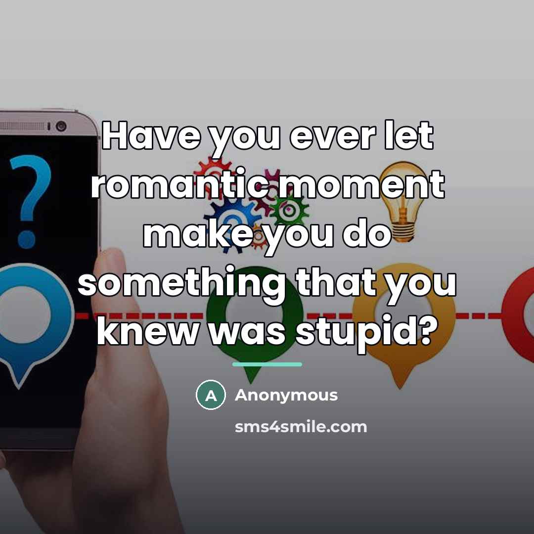 “Have you ever let romantic moment make you do something…” quote by Anonymous