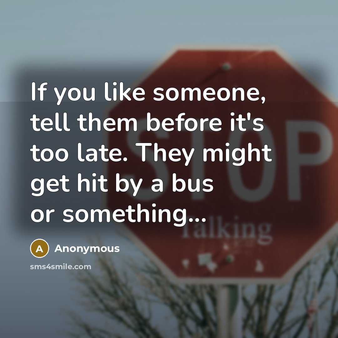 “If you like someone, tell them before it's too late. They might get hit by a bus or something...” quote by Anonymous
