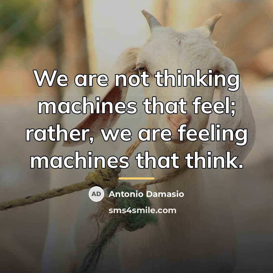 “We are not thinking machines that feel; rather, we are…” quote by Antonio Damasio