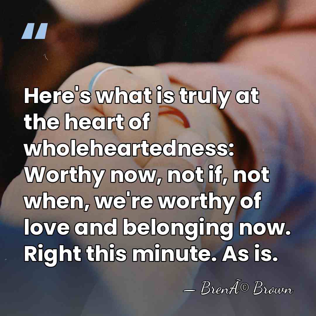 Here's what is truly at the heart of wholeheartedness: Worthy now, not&hellip; - BrenÃ© Brown