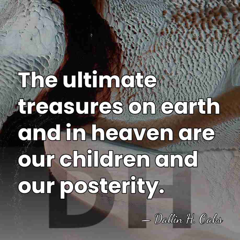 The ultimate treasures on earth and in heaven are our children and&hellip; - Dallin H. Oaks