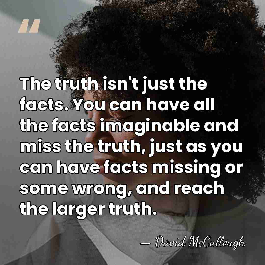 The truth isn't just the facts. You can have all the facts&hellip; - David McCullough