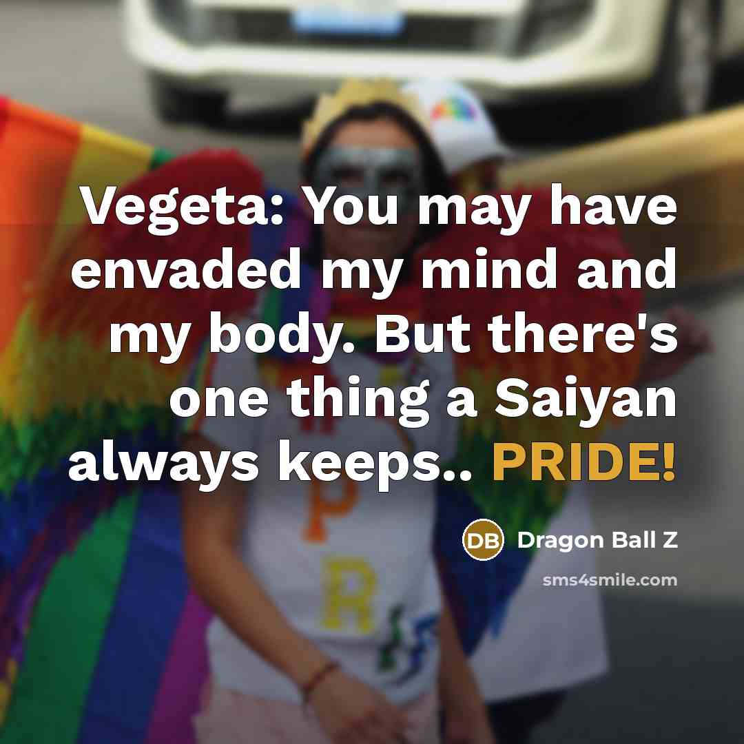 “Vegeta: You may have envaded my mind and my body. But there's one thing a Saiyan always keeps.. PRIDE!” quote by Dragon Ball Z