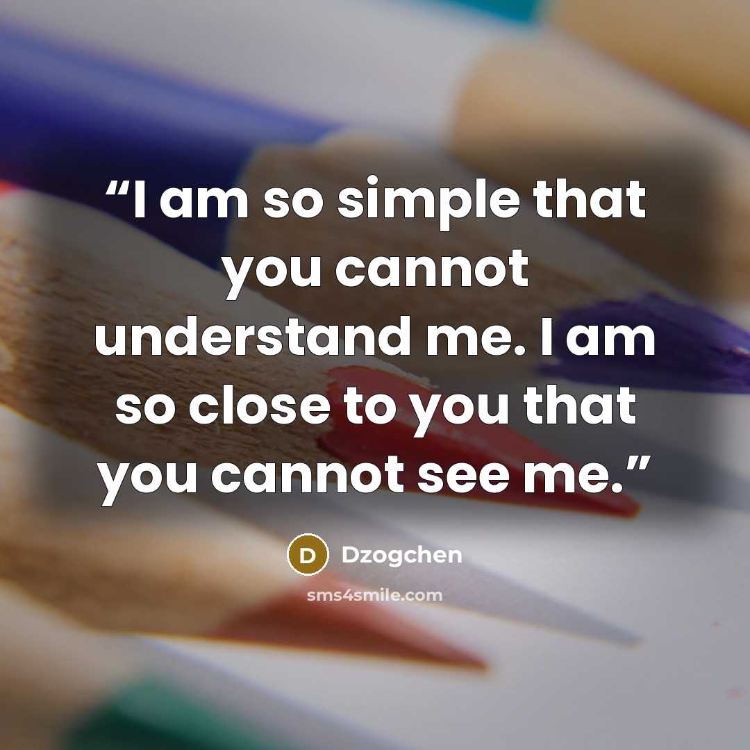 “I am so simple that you cannot understand me. I am so close to you that you cannot see me.” quote by Dzogchen
