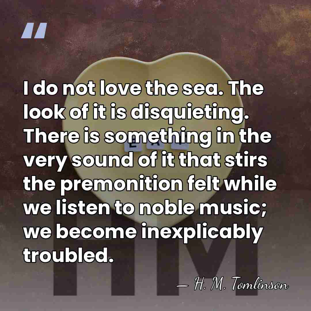 I do not love the sea. The look of it is disquieting.&hellip; - H. M. Tomlinson