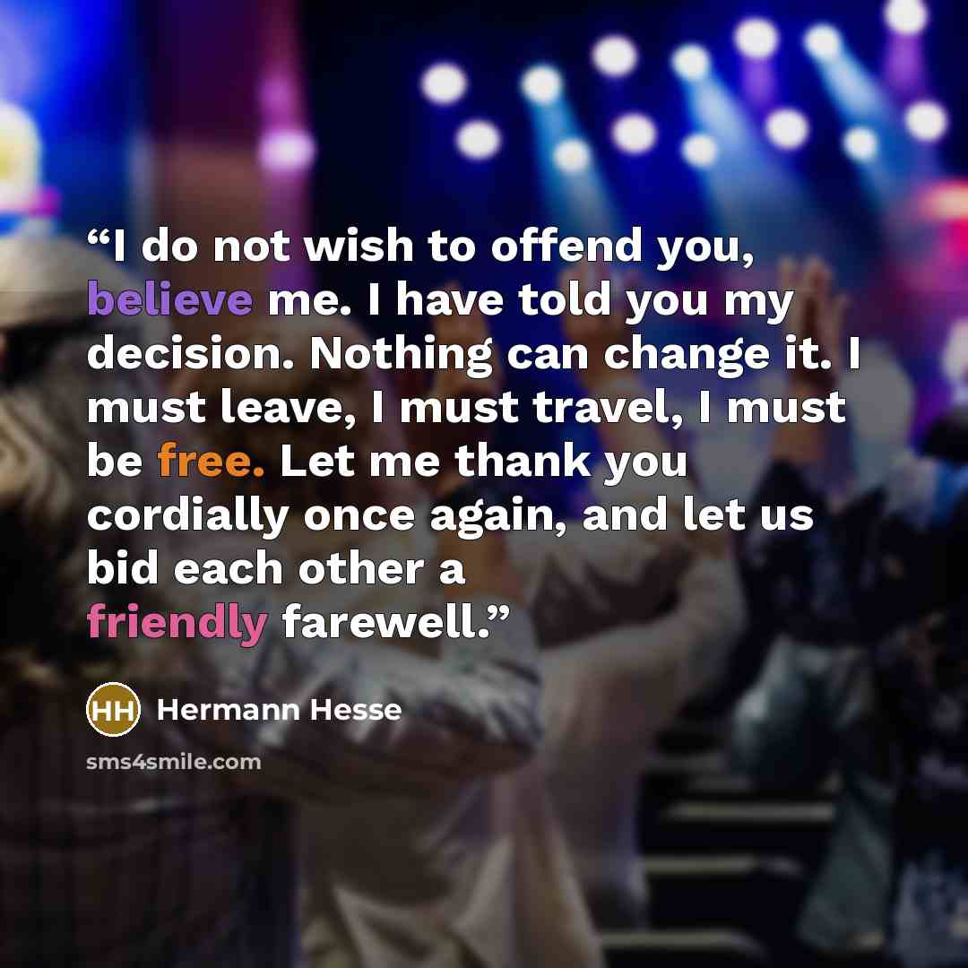 “I do not wish to offend you, believe me. I have told you my decision. Nothing can change it. I must leave, I must travel, I must be free. Let me thank you cordially once again, and let us bid each other a friendly farewell.” quote by Hermann Hesse