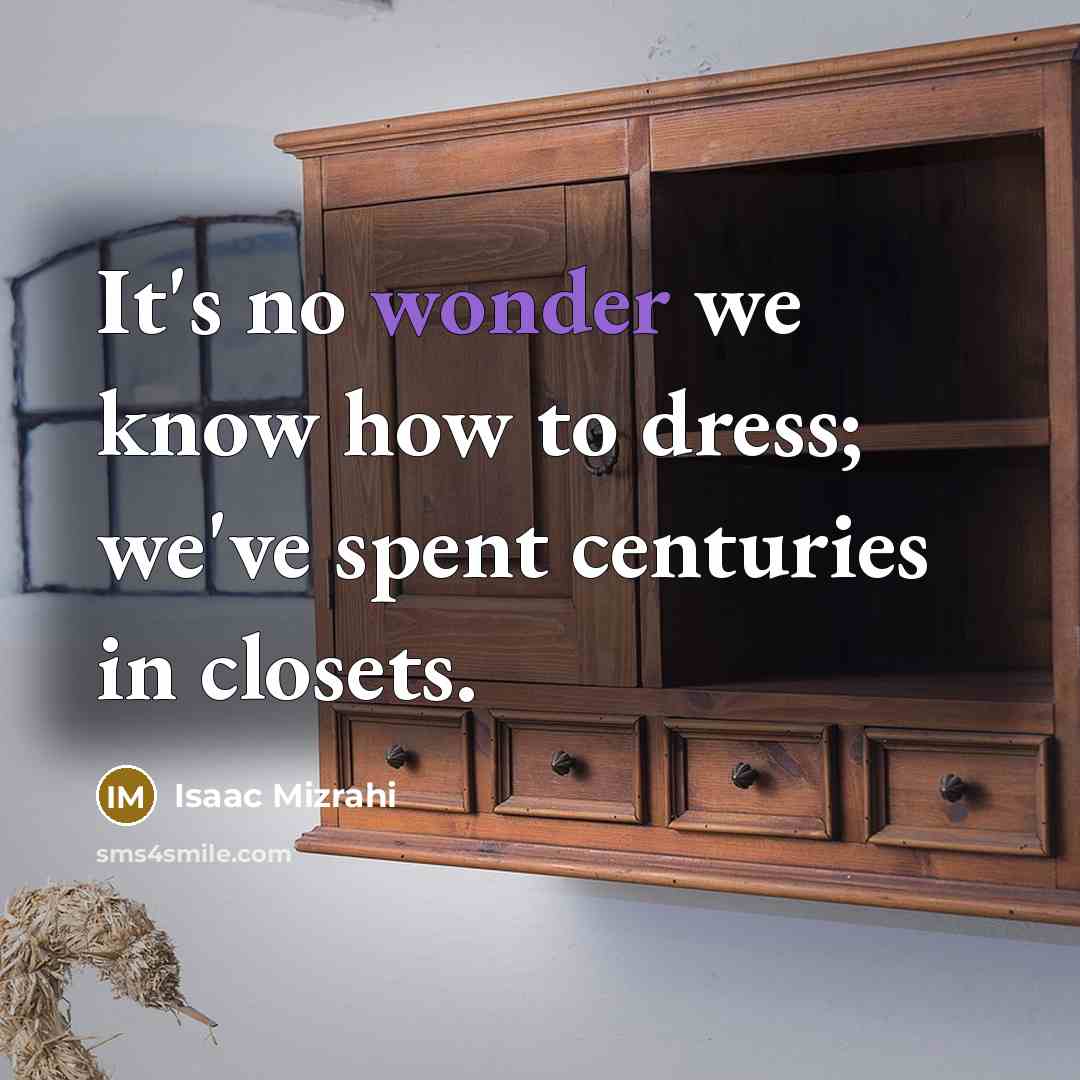 “It's no wonder we know how to dress; we've spent centuries in closets.” quote by Isaac Mizrahi