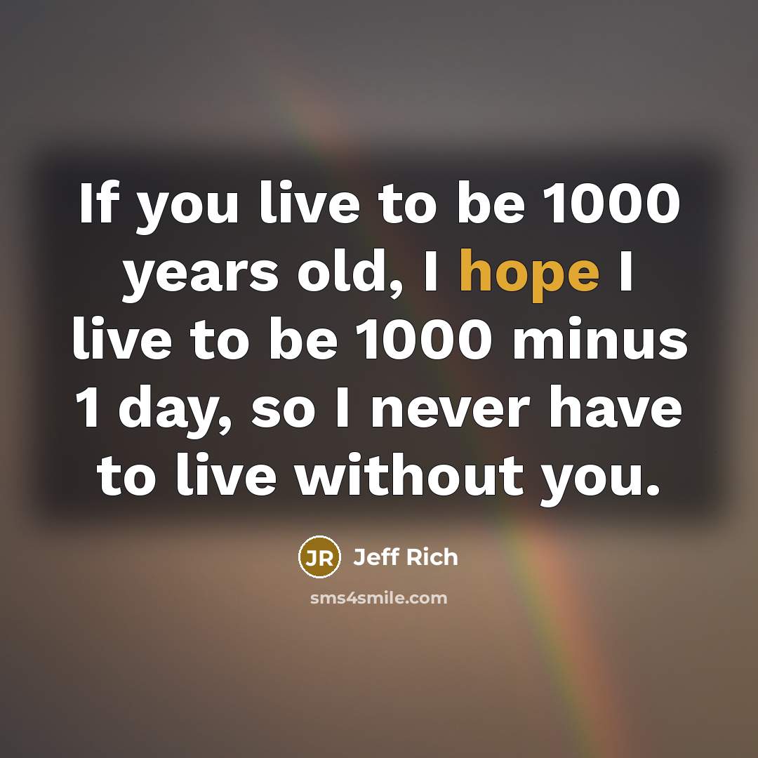 “If you live to be 1000 years old, I hope I live to be 1000 minus 1 day, so I never have to live without you.” quote by Jeff Rich