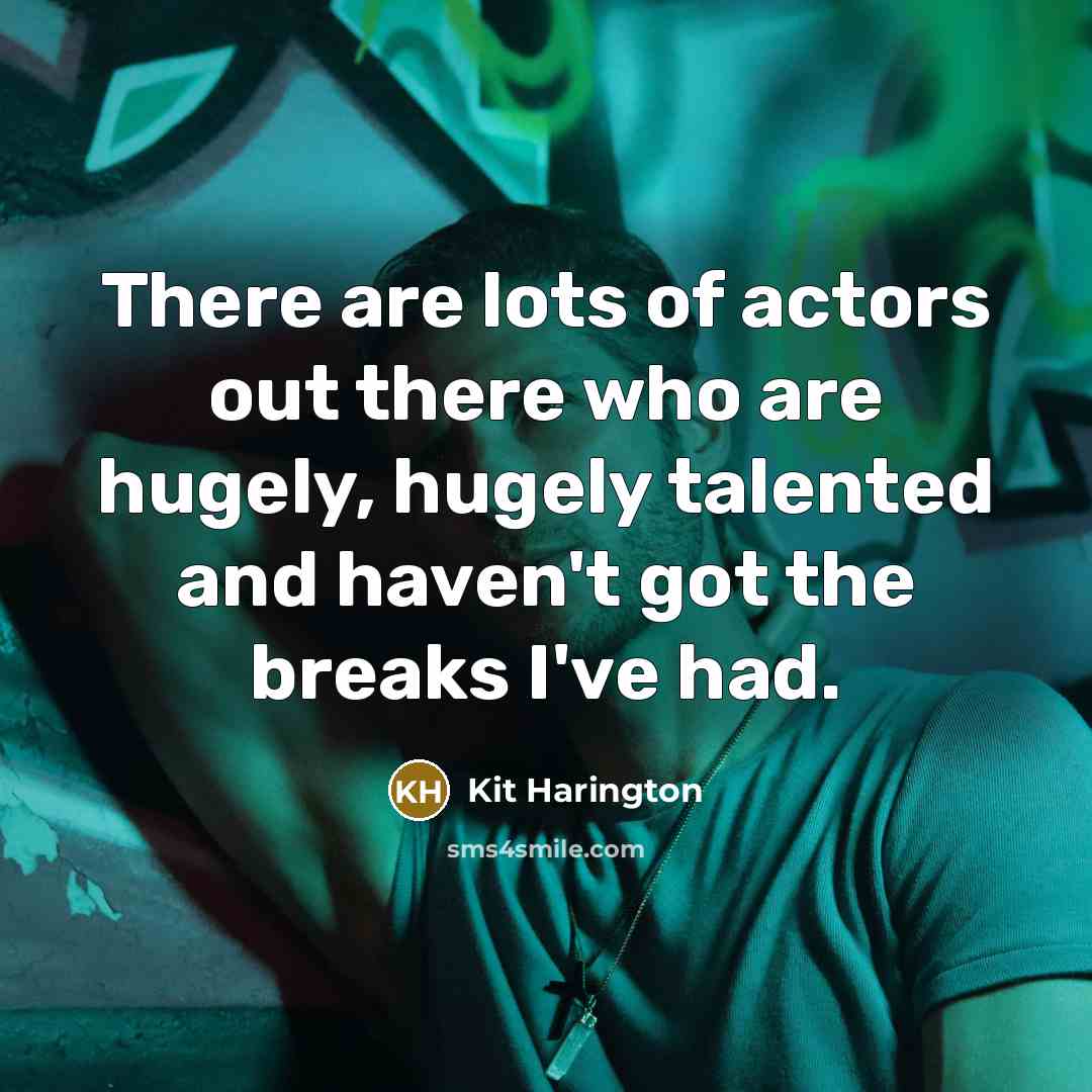 “There are lots of actors out there who are hugely, hugely talented and haven't got the breaks I've had.” quote by Kit Harington