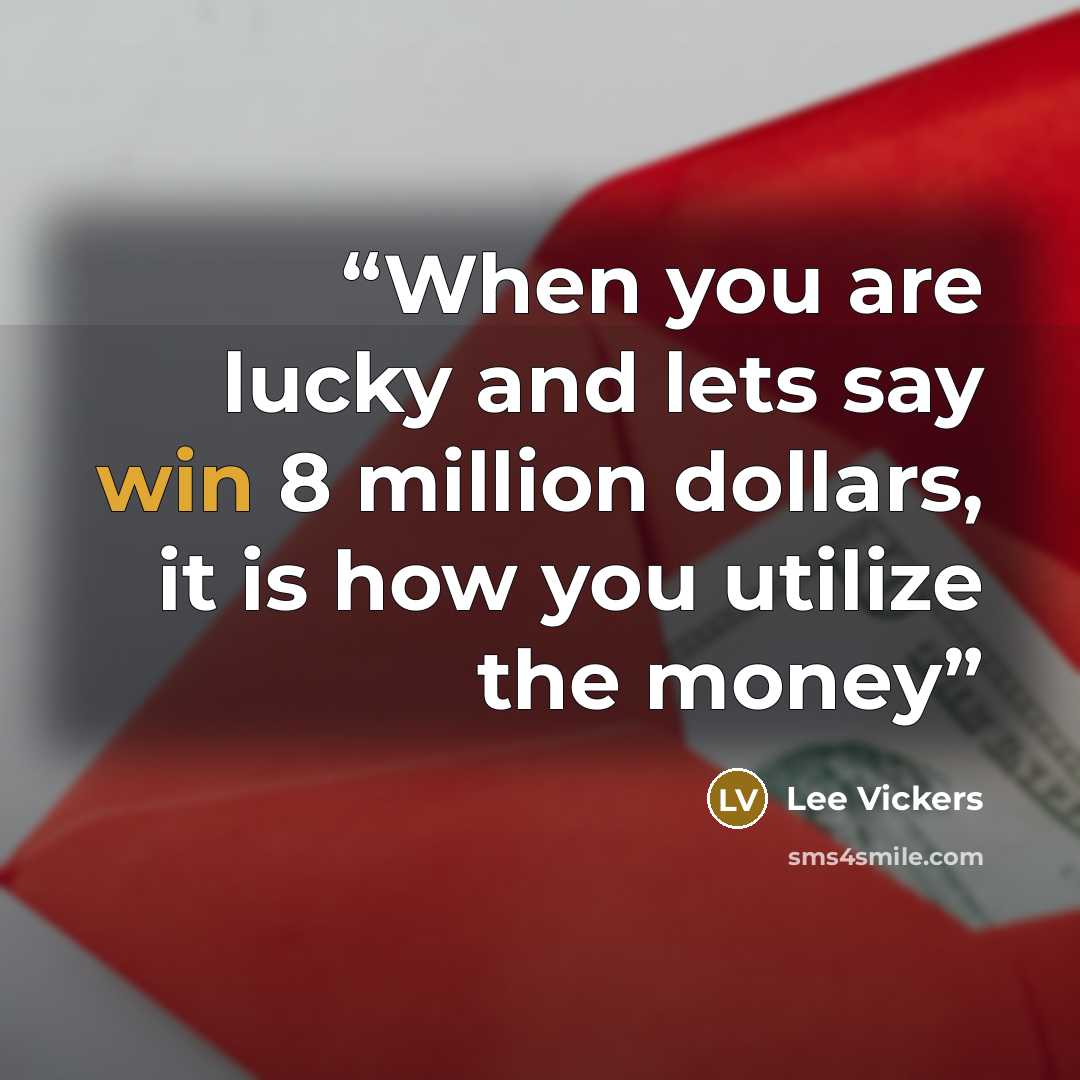 “When you are lucky and lets say win 8 million dollars, it is how you utilize the money” quote by Lee Vickers