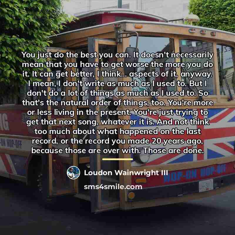 “You just do the best you can. It doesn't necessarily…” quote by Loudon Wainwright III