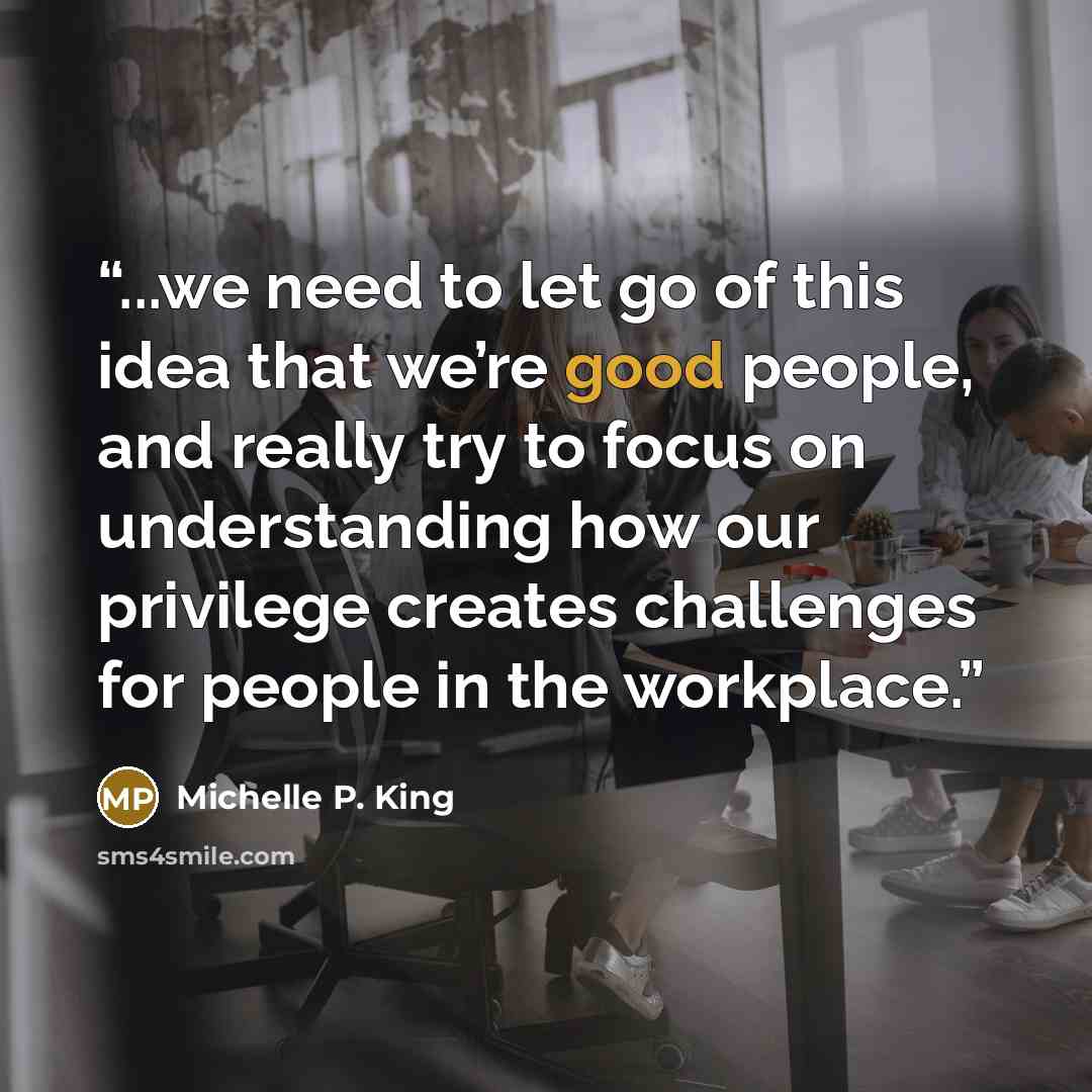 “...we need to let go of this idea that we’re good people, and really try to focus on understanding how our privilege creates challenges for people in the workplace.” quote by Michelle P. King