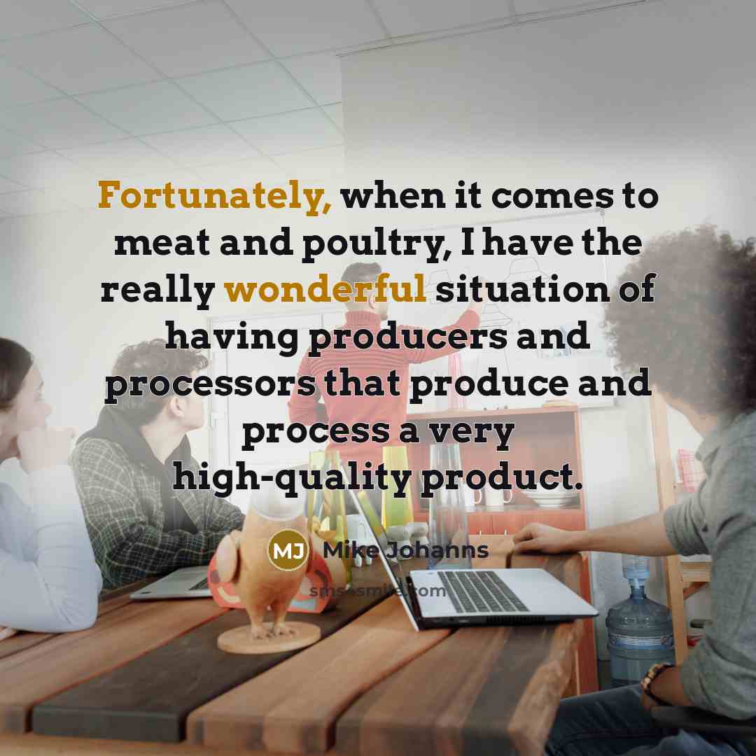 “Fortunately, when it comes to meat and poultry, I have the really wonderful situation of having producers and processors that produce and process a very high-quality product.” quote by Mike Johanns