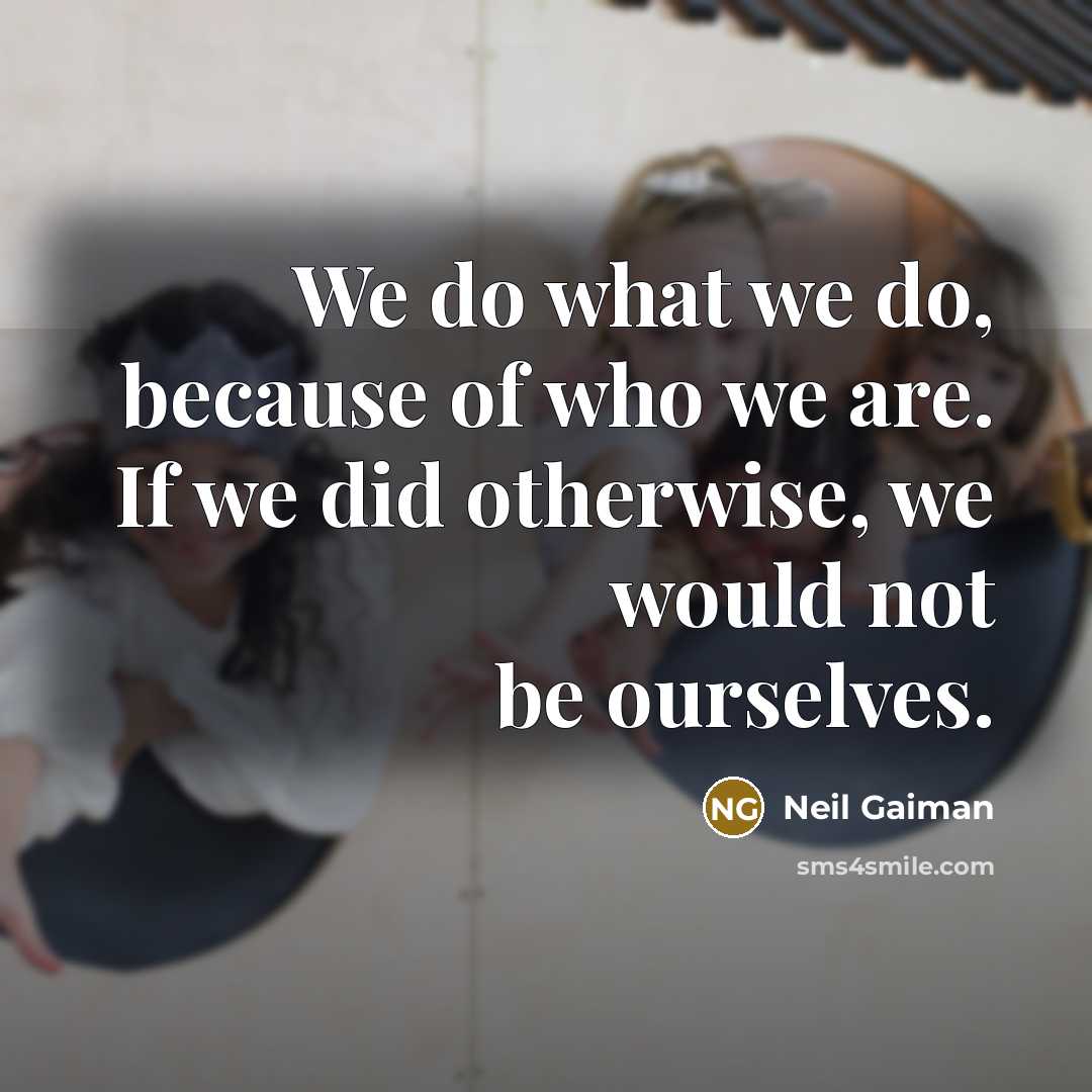 “We do what we do, because of who we are.…” quote by Neil Gaiman