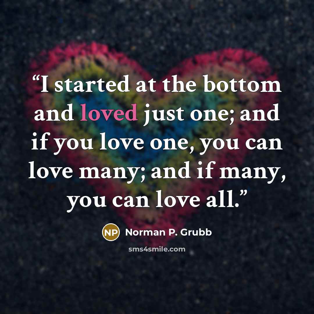 “I started at the bottom and loved just one; and if you love one, you can love many; and if many, you can love all.” quote by Norman P. Grubb