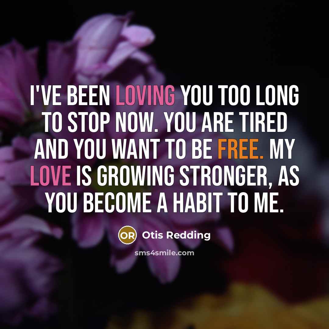 “I've been loving you too long to stop now. You are tired and you want to be free. My love is growing stronger, as you become a habit to me.” quote by Otis Redding