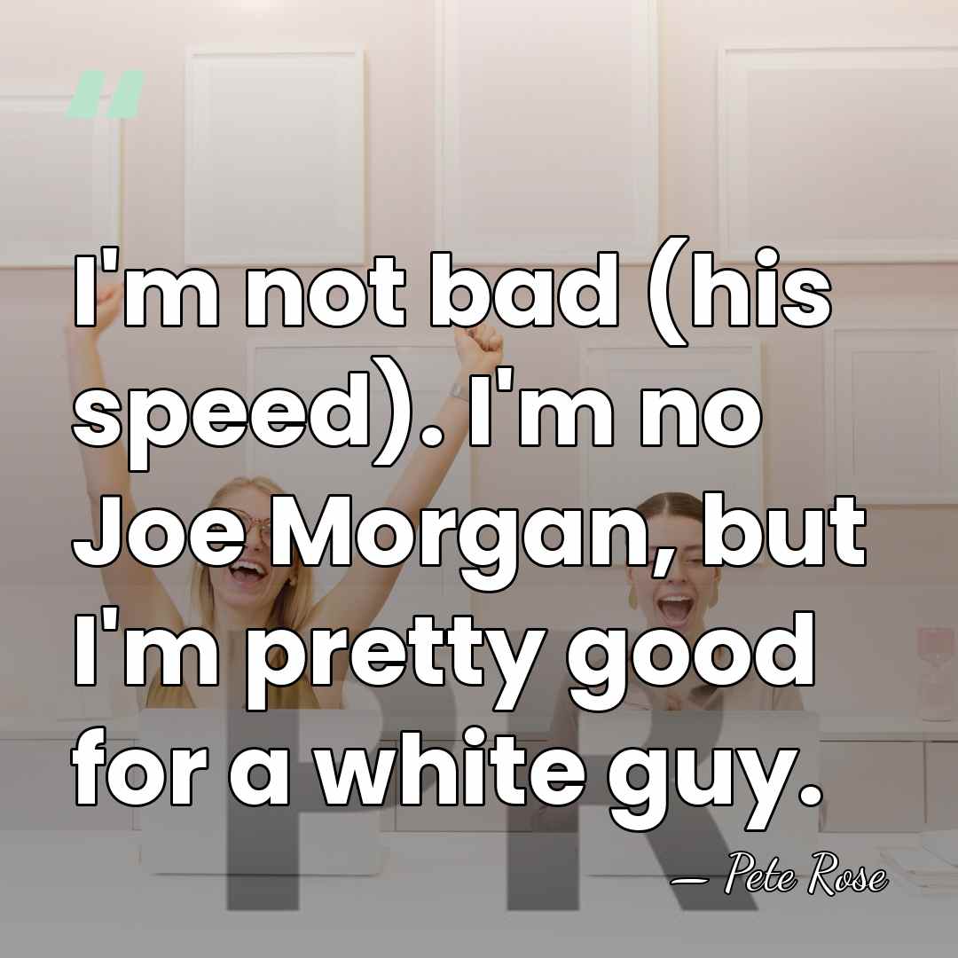 I'm not bad (his speed). I'm no Joe Morgan, but I'm pretty&hellip; - Pete Rose