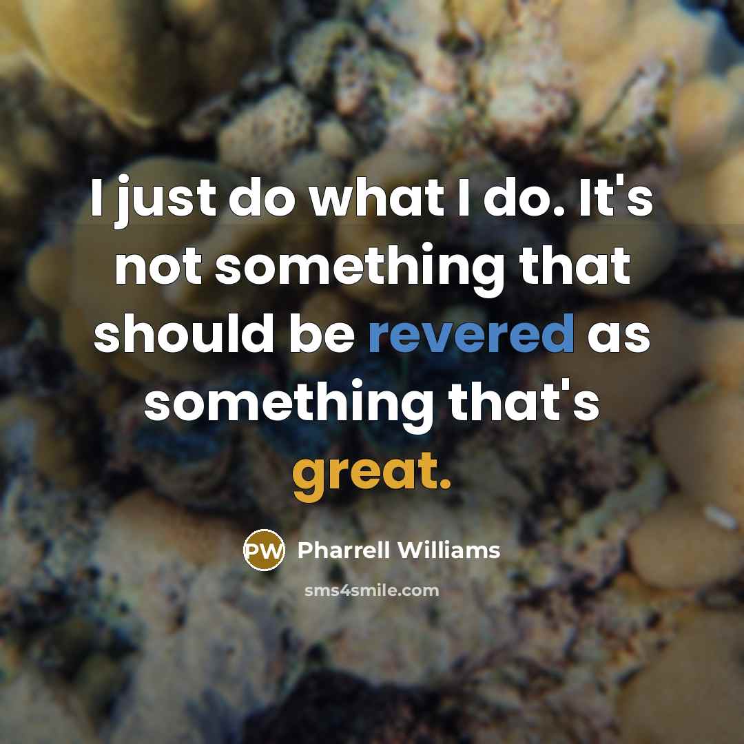 “I just do what I do. It's not something that should be revered as something that's great.” quote by Pharrell Williams