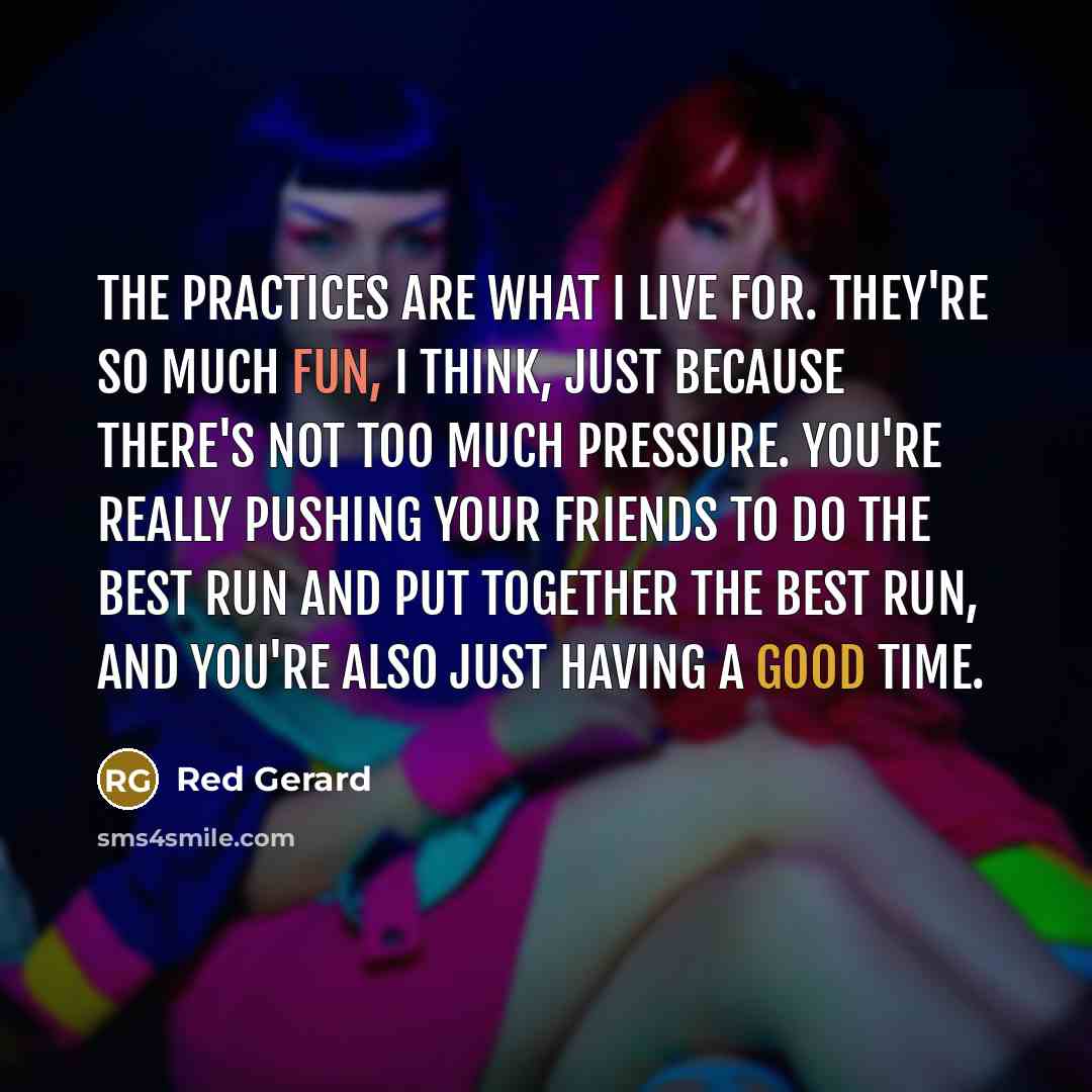 “The practices are what I live for. They're so much…” quote by Red Gerard