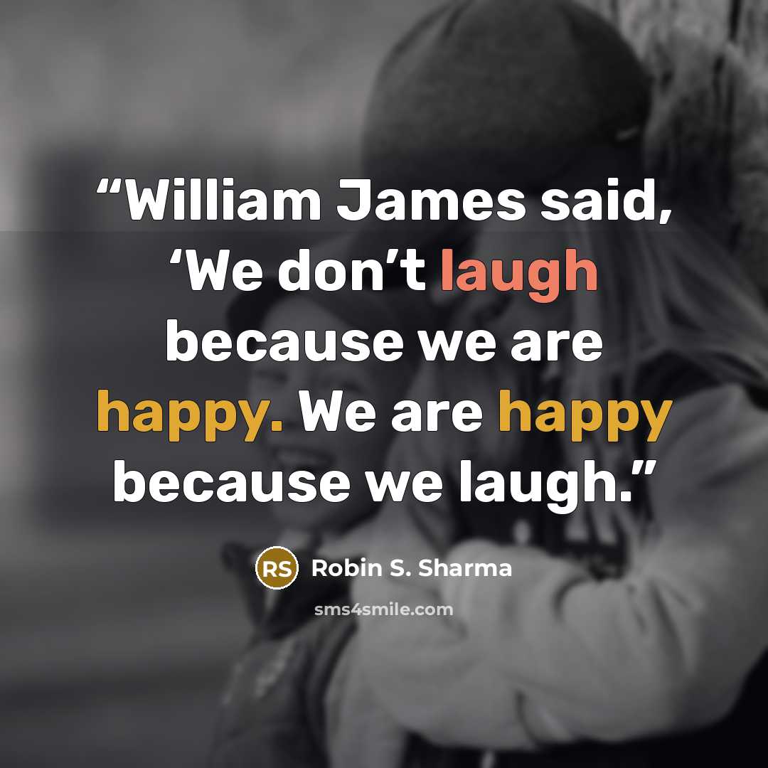 “William James said, ‘We don’t laugh because we are happy. We are happy because we laugh.” quote by Robin S. Sharma