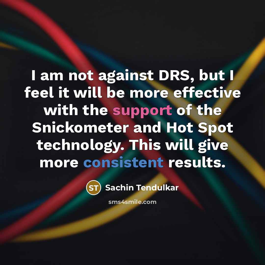 “I am not against DRS, but I feel it will be more effective with the support of the Snickometer and Hot Spot technology. This will give more consistent results.” quote by Sachin Tendulkar