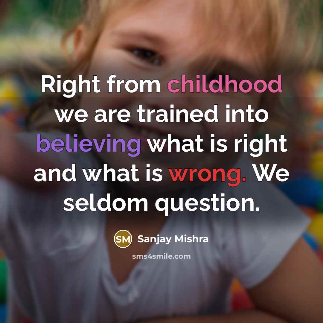 “Right from childhood we are trained into believing what is right and what is wrong. We seldom question.” quote by Sanjay Mishra
