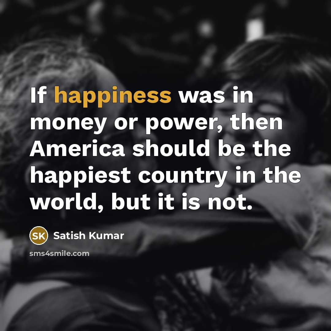 “If happiness was in money or power, then America should…” quote by Satish Kumar