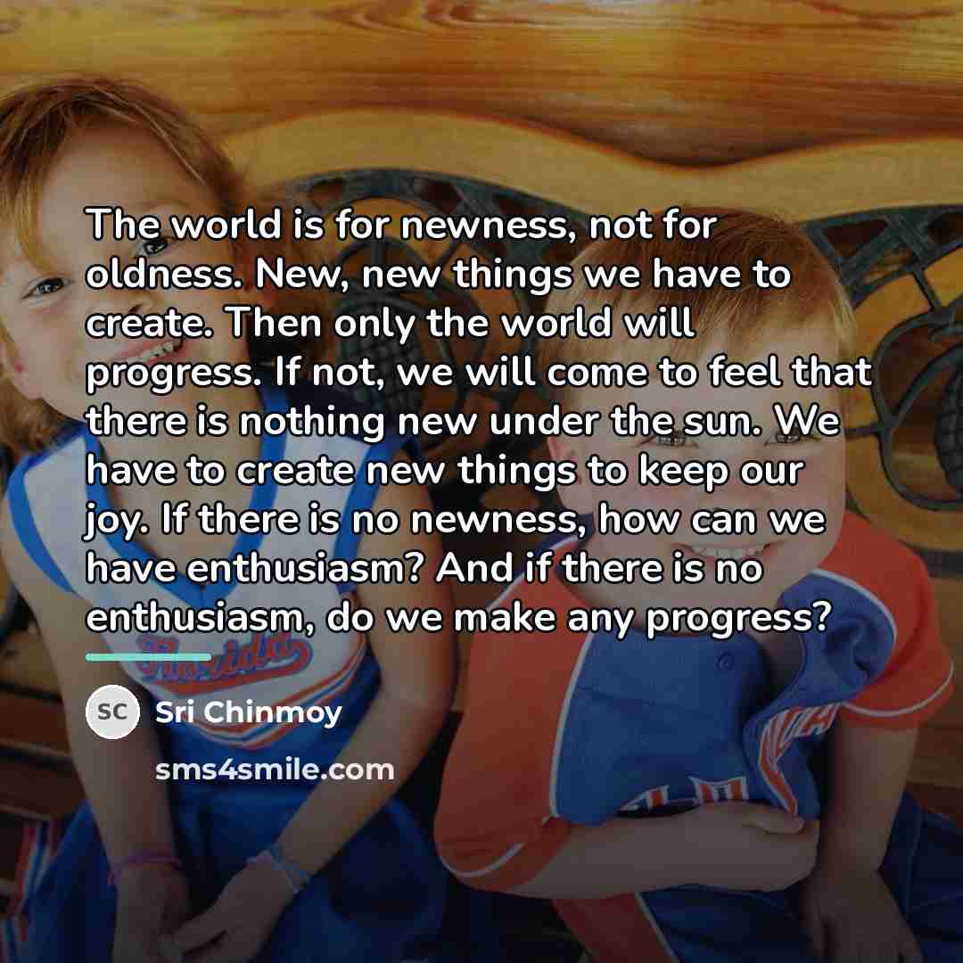 “The world is for newness, not for oldness. New, new…” quote by Sri Chinmoy