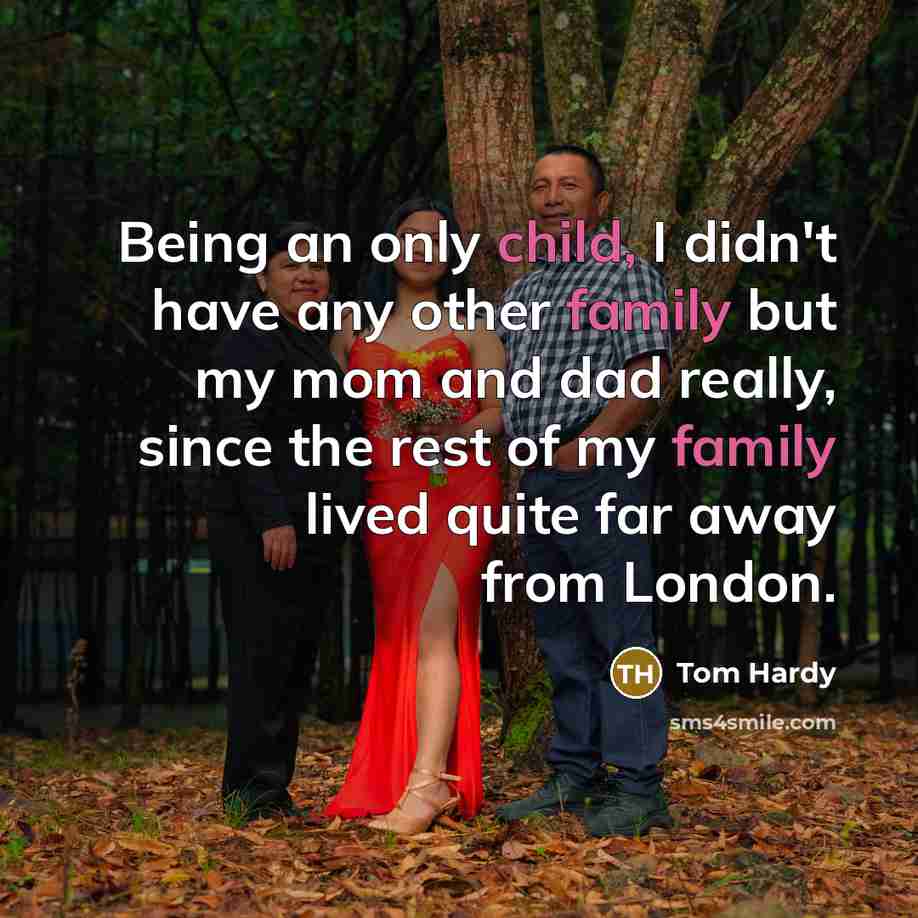 “Being an only child, I didn't have any other family but my mom and dad really, since the rest of my family lived quite far away from London.” quote by Tom Hardy