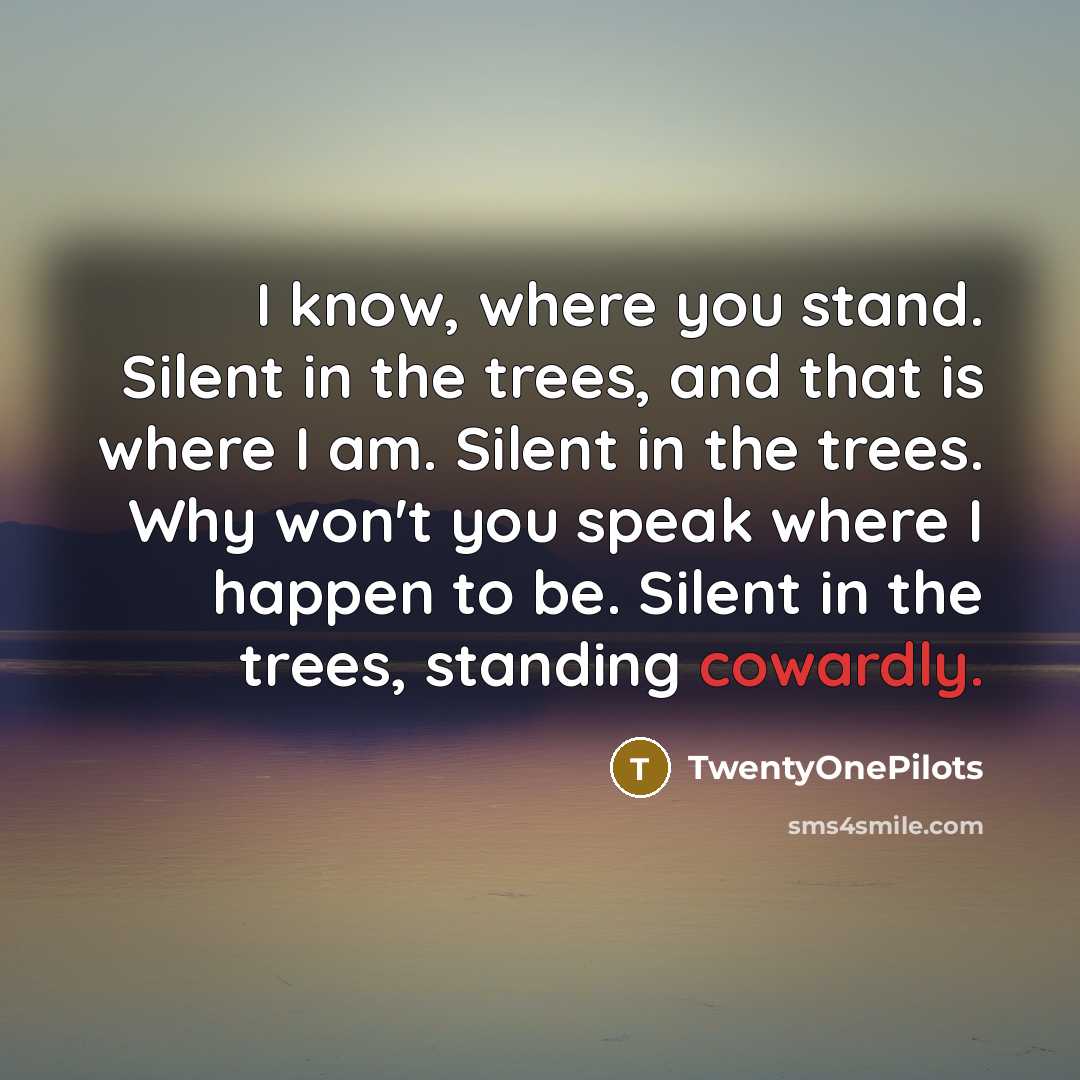 “I know, where you stand. Silent in the trees, and that is where I am. Silent in the trees. Why won't you speak where I happen to be. Silent in the trees, standing cowardly.” quote by TwentyOnePilots