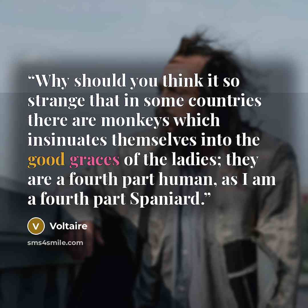 “Why should you think it so strange that in some countries there are monkeys which insinuates themselves into the good graces of the ladies; they are a fourth part human, as I am a fourth part Spaniard.” quote by Voltaire