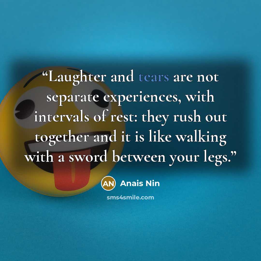 “Laughter and tears are not separate experiences, with intervals of rest: they rush out together and it is like walking with a sword between your legs.” quote by Anaïs Nin