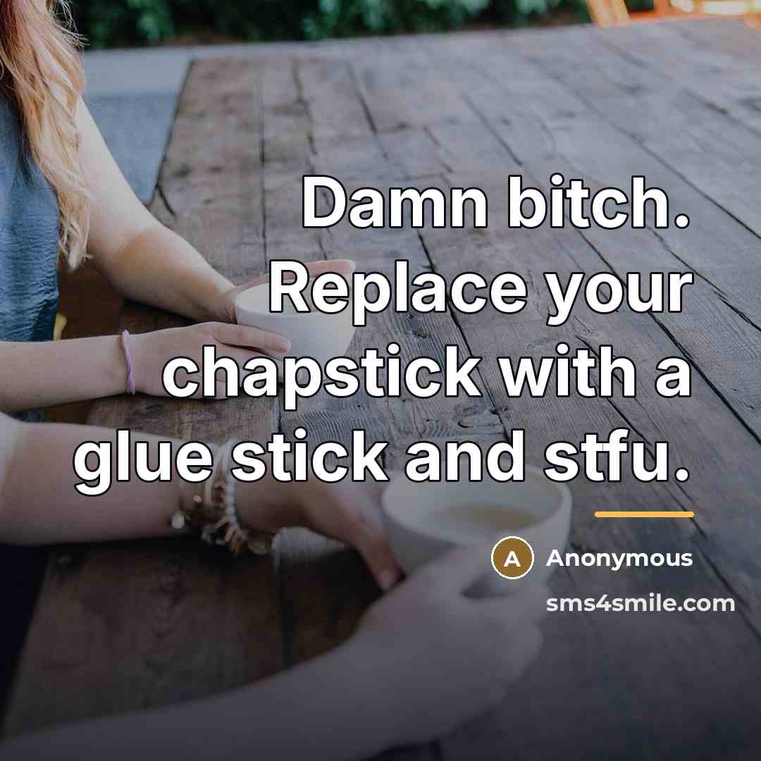 “Damn bitch. Replace your chapstick with a glue stick and…” quote by Anonymous