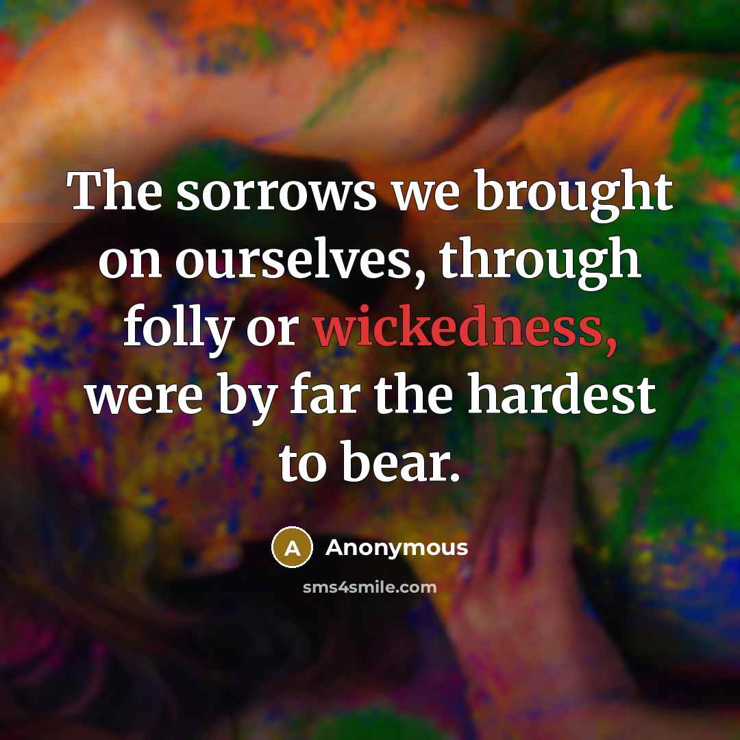 “The sorrows we brought on ourselves, through folly or wickedness,…” quote by Anonymous