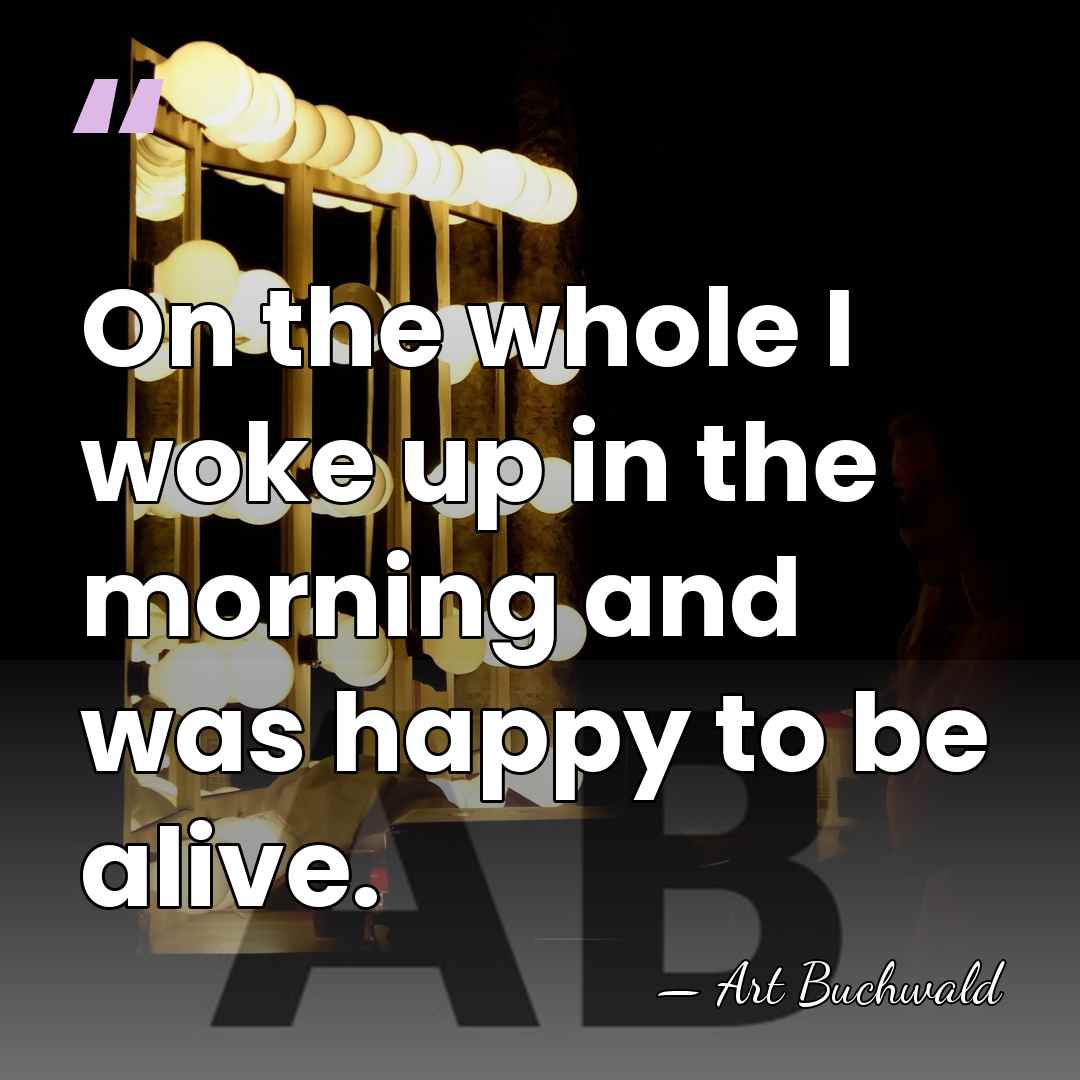 On the whole I woke up in the morning and was happy&hellip; - Art Buchwald