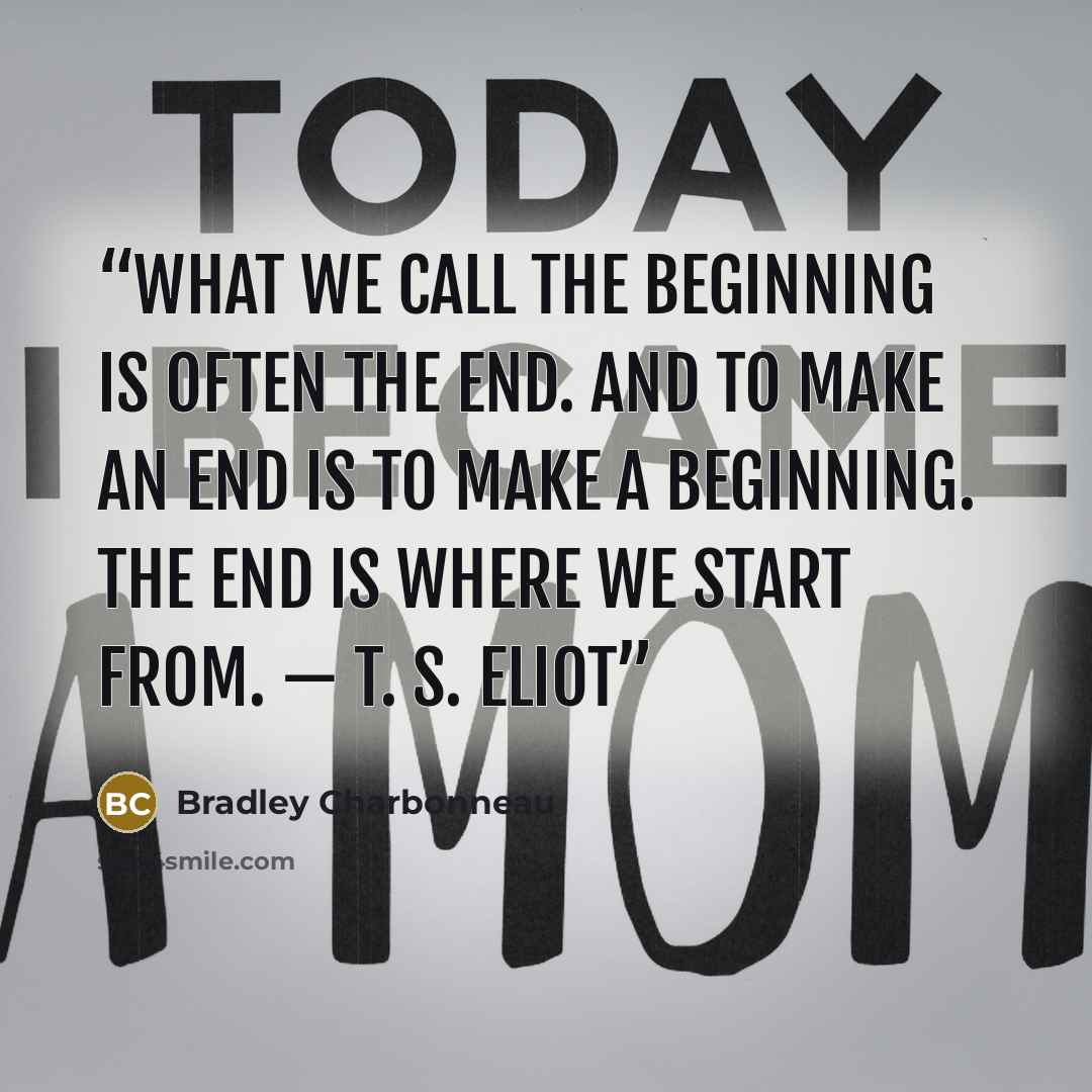 “What we call the beginning is often the end. And to make an end is to make a beginning. The end is where we start from. ​— ​T. S. Eliot” quote by Bradley Charbonneau