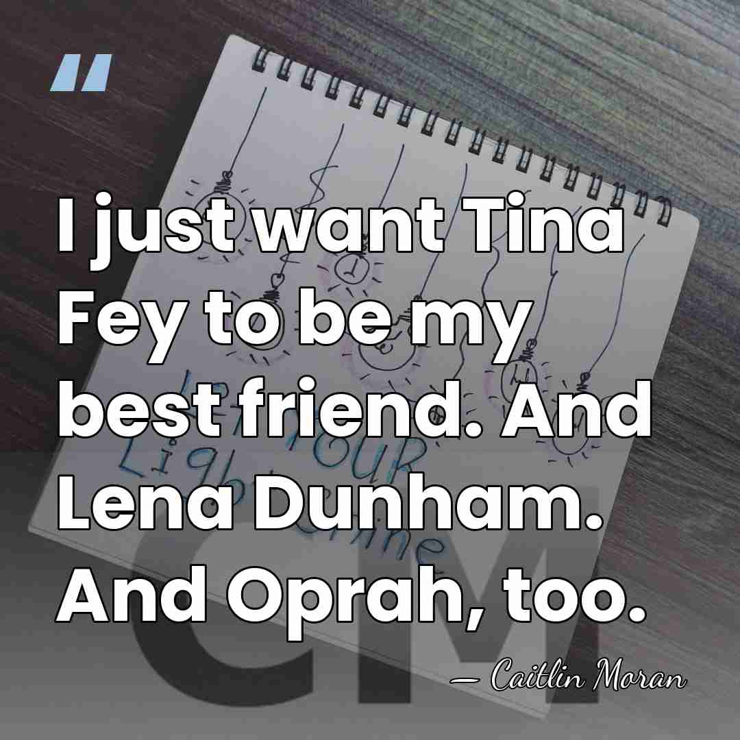 I just want Tina Fey to be my best friend. And Lena&hellip; - Caitlin Moran