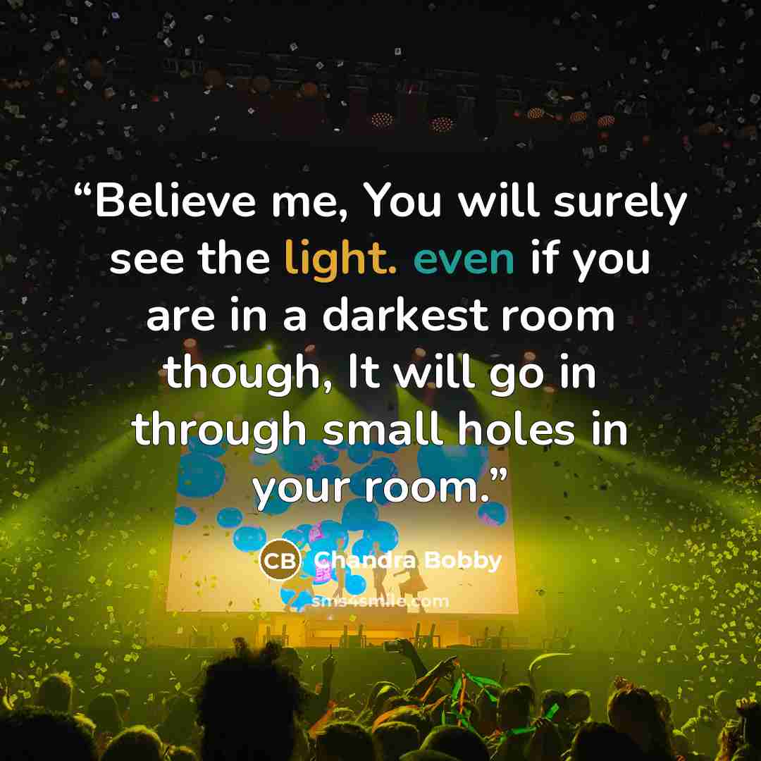 “Believe me, You will surely see the light. even if you are in a darkest room though, It will go in through small holes in your room.” quote by Chandra Bobby