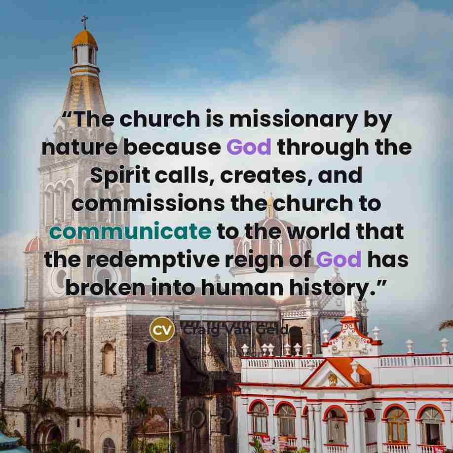 “The church is missionary by nature because God through the Spirit calls, creates, and commissions the church to communicate to the world that the redemptive reign of God has broken into human history.” quote by Craig Van Gelder