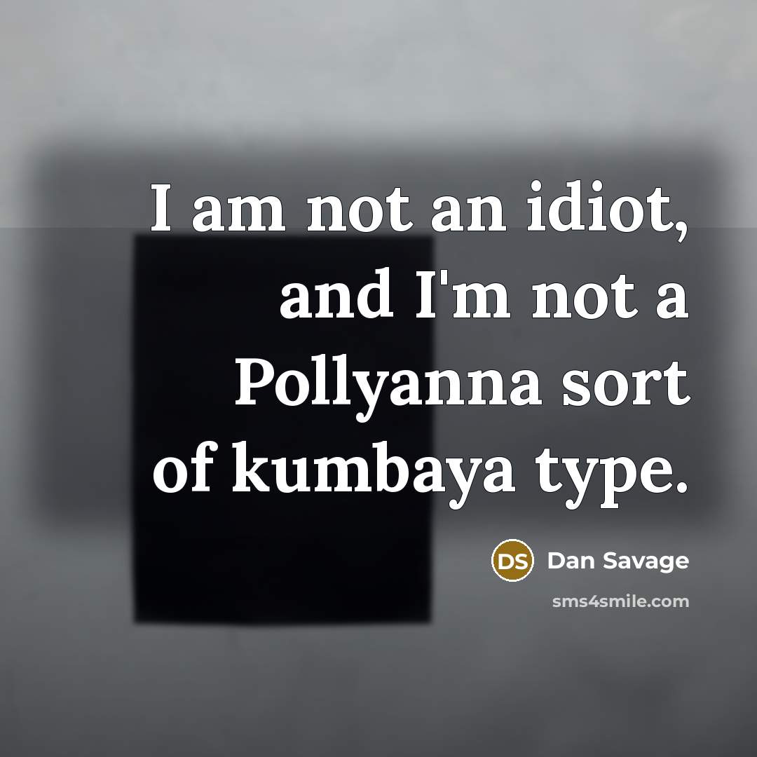 “I am not an idiot, and I'm not a Pollyanna…” quote by Dan Savage