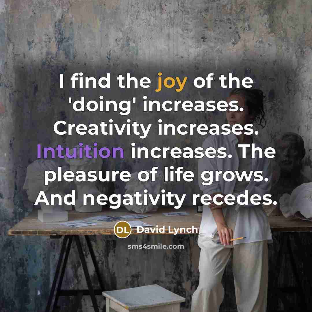 “I find the joy of the 'doing' increases. Creativity increases.…” quote by David Lynch