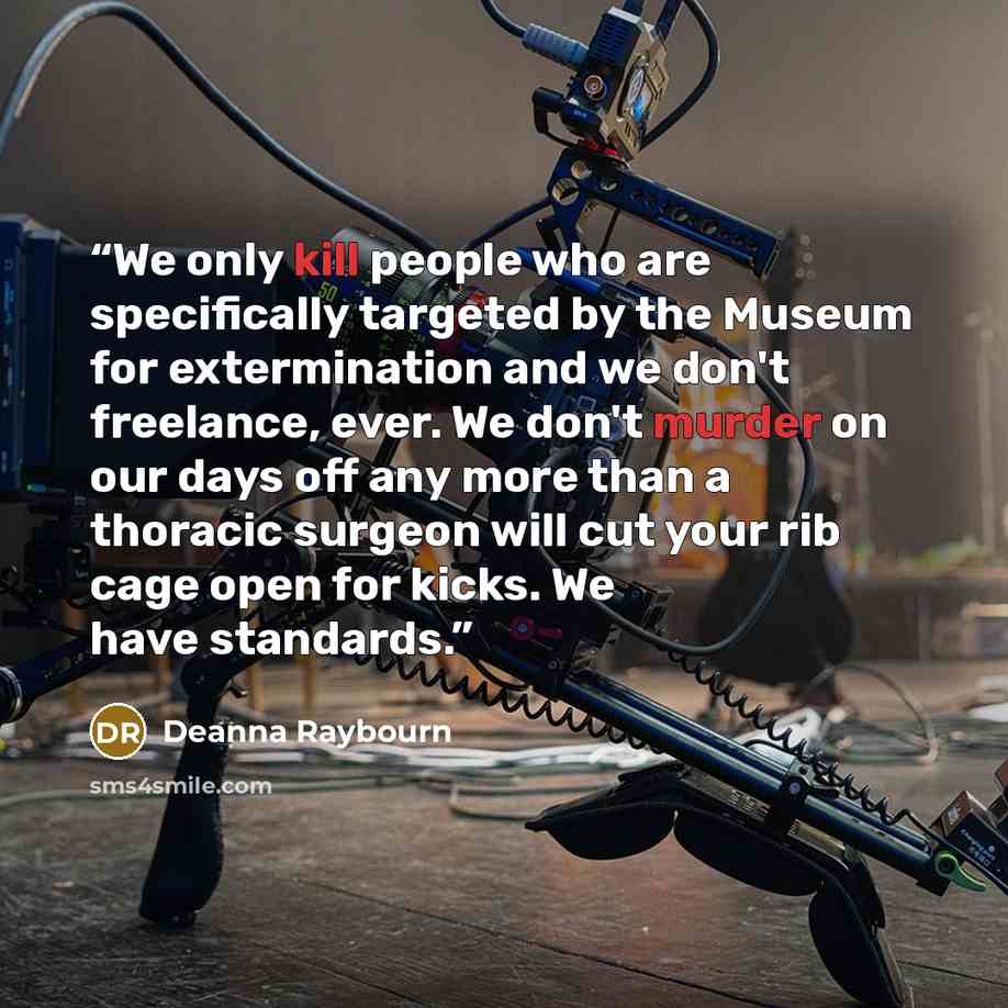 “We only kill people who are specifically targeted by the Museum for extermination and we don't freelance, ever. We don't murder on our days off any more than a thoracic surgeon will cut your rib cage open for kicks. We have standards.” quote by Deanna Raybourn
