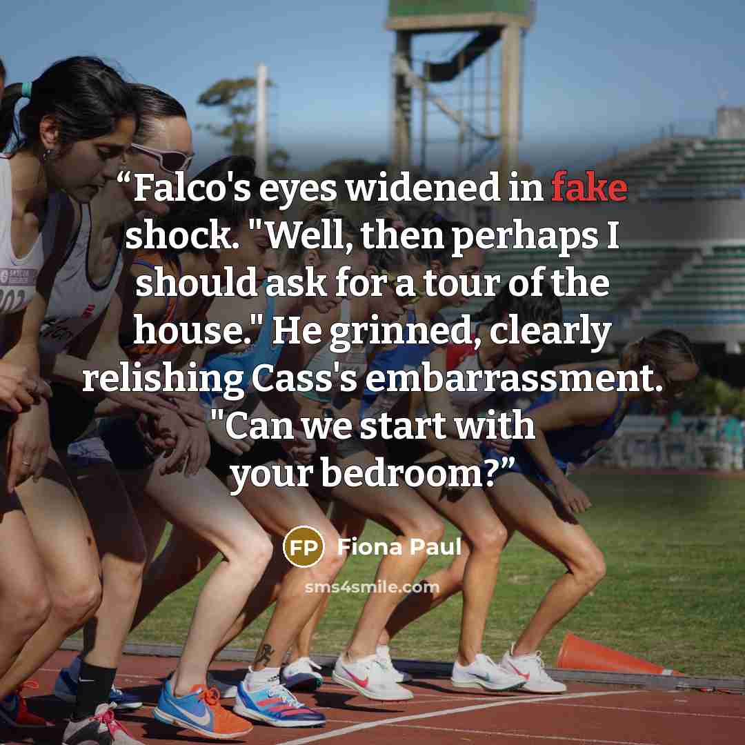 “Falco's eyes widened in fake shock. "Well, then perhaps I should ask for a tour of the house." He grinned, clearly relishing Cass's embarrassment. "Can we start with your bedroom?” quote by Fiona Paul