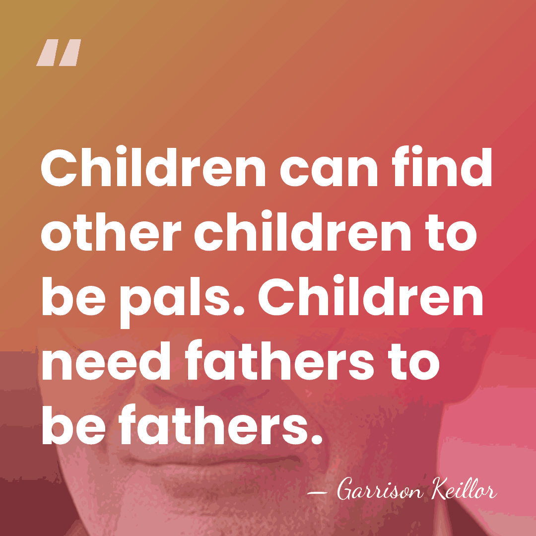 Children can find other children to be pals. Children need fathers to&hellip; - Garrison Keillor