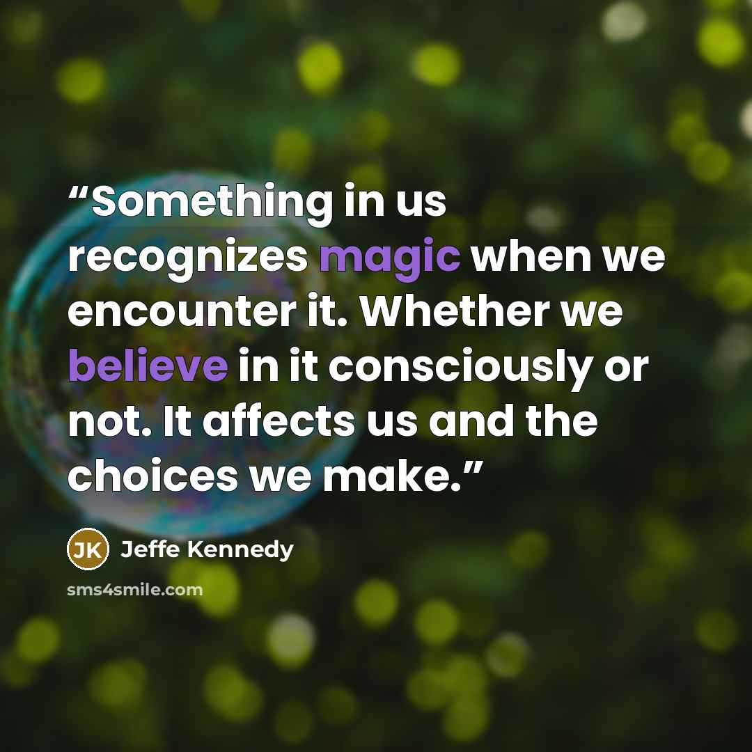 “Something in us recognizes magic when we encounter it. Whether we believe in it consciously or not. It affects us and the choices we make.” quote by Jeffe Kennedy