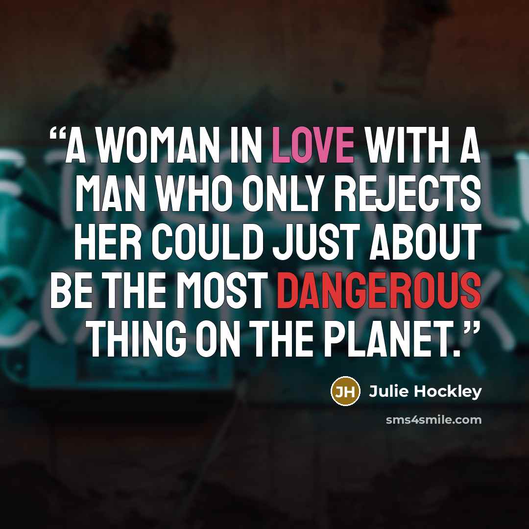 “A woman in love with a man who only rejects her could just about be the most dangerous thing on the planet.” quote by Julie Hockley